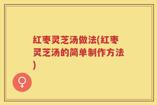 红枣灵芝汤做法(红枣灵芝汤的简单制作方法)