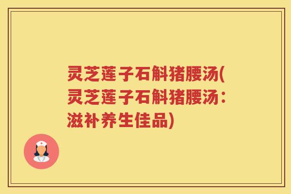 灵芝莲子石斛猪腰汤(灵芝莲子石斛猪腰汤：滋补养生佳品)