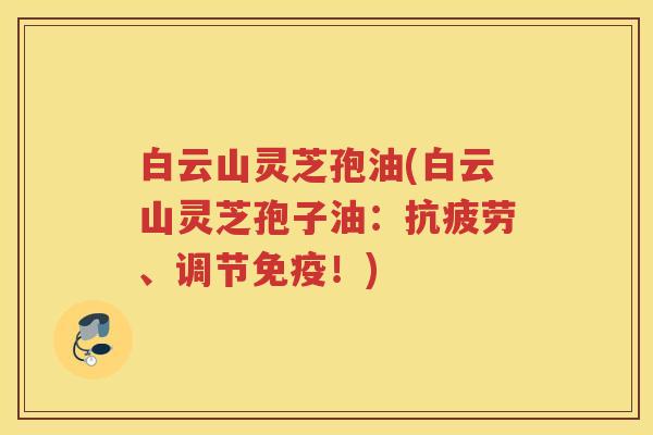 白云山灵芝孢油(白云山灵芝孢子油：、调节免疫！)