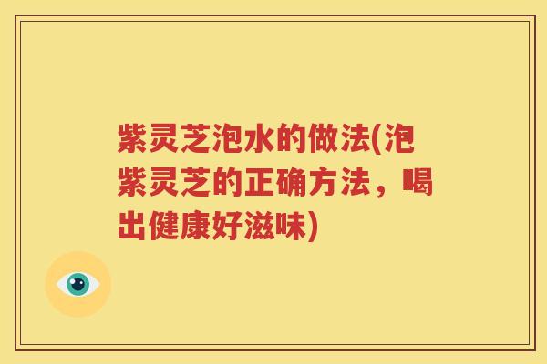紫灵芝泡水的做法(泡紫灵芝的正确方法，喝出健康好滋味)