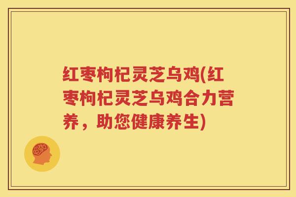 红枣枸杞灵芝乌鸡(红枣枸杞灵芝乌鸡合力营养,助您健康养生) 红枣枸杞灵芝乌鸡(红枣枸杞灵芝乌鸡合力营养,助您健康养生)