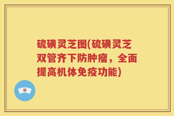 硫磺灵芝图(硫磺灵芝双管齐下防，全面提高机体免疫功能)