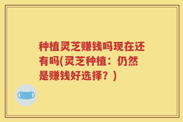 种植灵芝赚钱吗现在还有吗(灵芝种植：仍然是赚钱好选择？)