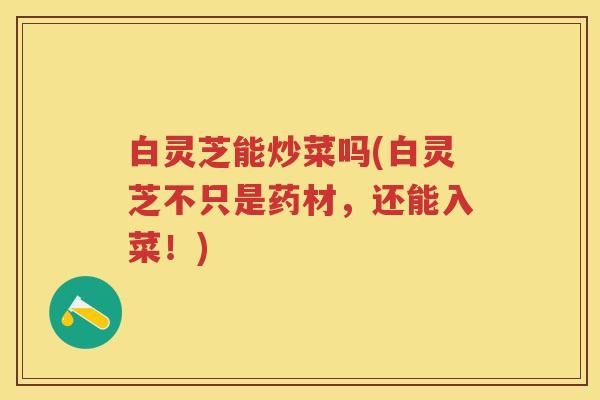 白灵芝能炒菜吗(白灵芝不只是药材，还能入菜！)