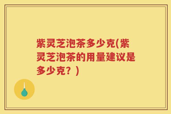 紫灵芝泡茶多少克(紫灵芝泡茶的用量建议是多少克？)