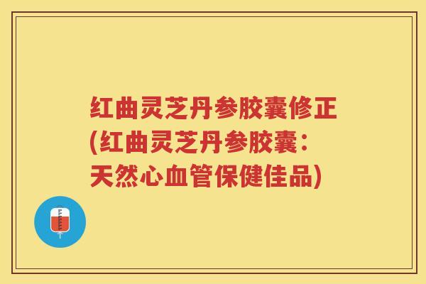 红曲灵芝丹参胶囊修正(红曲灵芝丹参胶囊：天然心保健佳品)