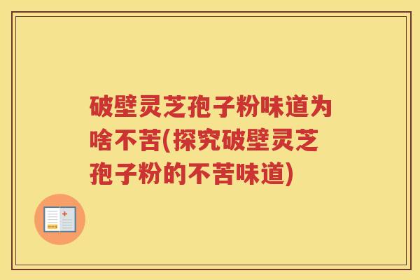 破壁灵芝孢子粉味道为啥不苦(探究破壁灵芝孢子粉的不苦味道)