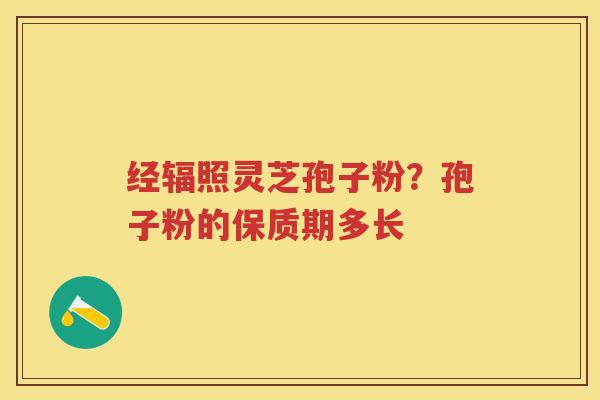 经辐照灵芝孢子粉？孢子粉的保质期多长