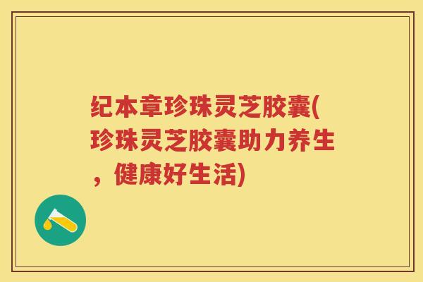 纪本章珍珠灵芝胶囊(珍珠灵芝胶囊助力养生，健康好生活)