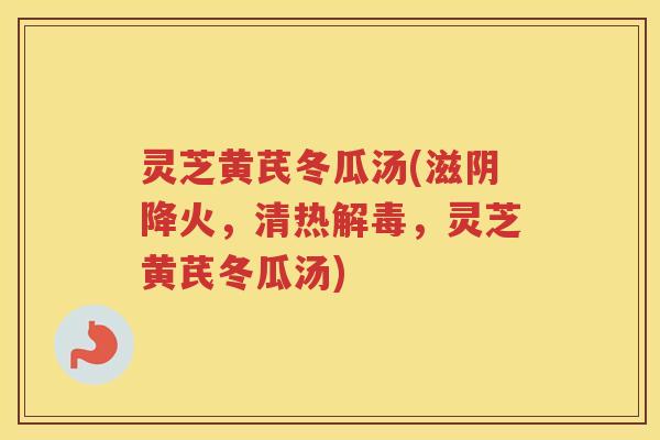 灵芝黄芪冬瓜汤(滋阴降火，清热，灵芝黄芪冬瓜汤)