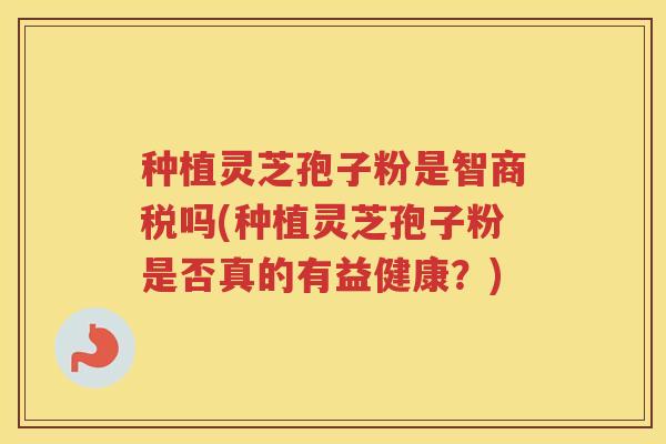 种植灵芝孢子粉是智商税吗(种植灵芝孢子粉是否真的有益健康？)