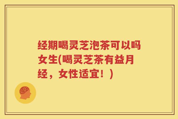经期喝灵芝泡茶可以吗女生(喝灵芝茶有益，女性适宜！)
