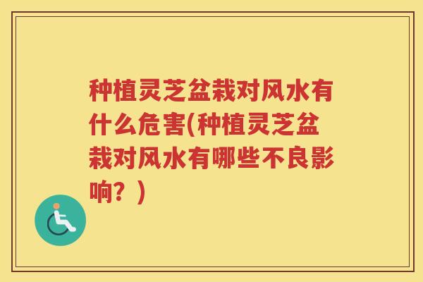 种植灵芝盆栽对风水有什么危害(种植灵芝盆栽对风水有哪些不良影响？)