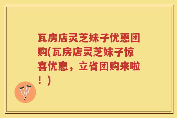 瓦房店灵芝妹子优惠团购(瓦房店灵芝妹子惊喜优惠，立省团购来啦！)