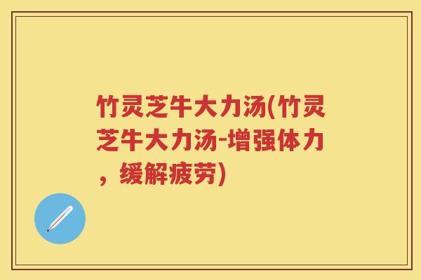 竹灵芝牛大力汤(竹灵芝牛大力汤-增强体力，缓解疲劳)