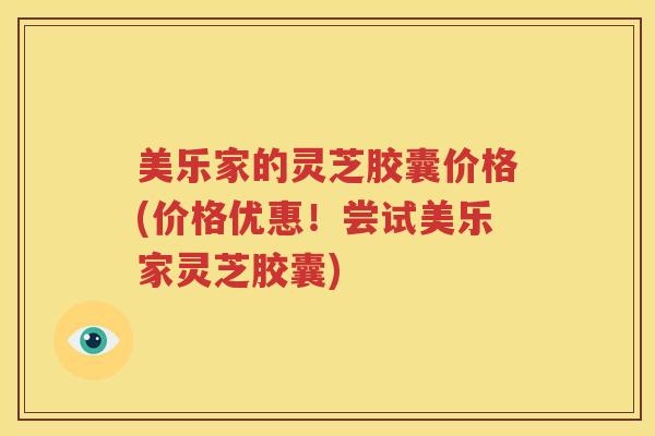 美乐家的灵芝胶囊价格(价格优惠！尝试美乐家灵芝胶囊)