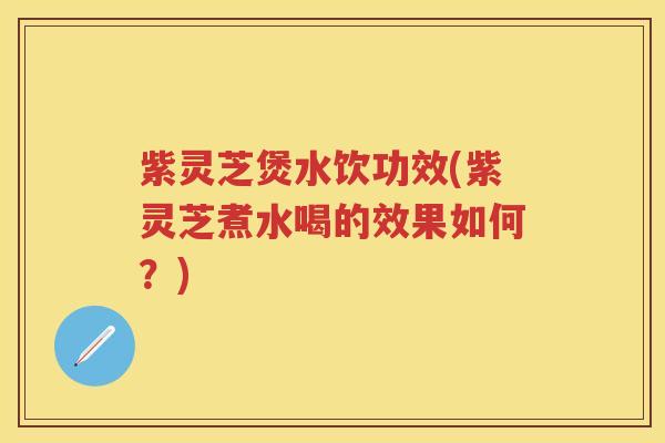 紫灵芝煲水饮功效(紫灵芝煮水喝的效果如何？)