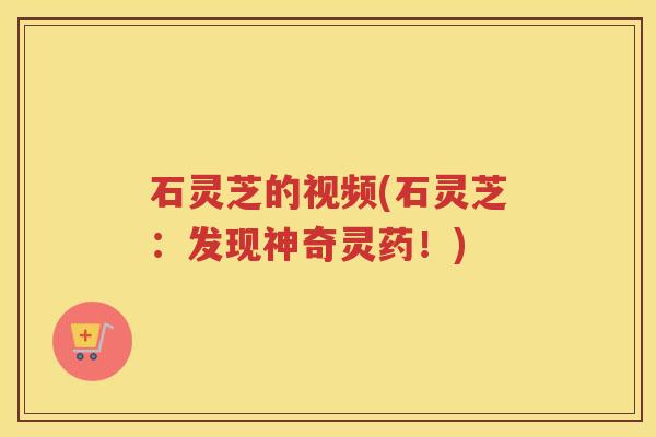 石灵芝的视频(石灵芝：发现神奇灵药！)