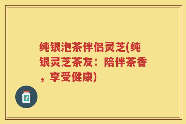 纯银泡茶伴侣灵芝(纯银灵芝茶友：陪伴茶香，享受健康)