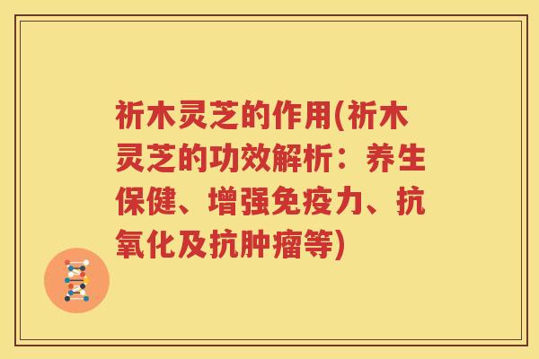 祈木灵芝的作用(祈木灵芝的功效解析：养生保健、增强免疫力、及抗等)