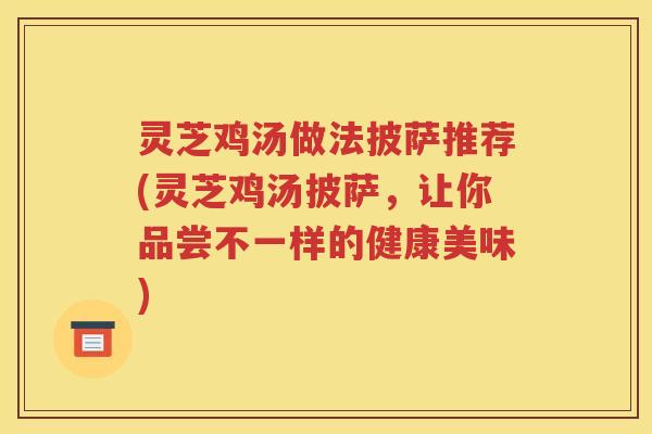 灵芝鸡汤做法披萨推荐(灵芝鸡汤披萨，让你品尝不一样的健康美味)