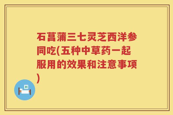 石菖蒲三七灵芝西洋参同吃(五种中草药一起服用的效果和注意事项)