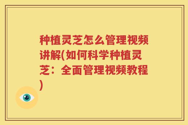 种植灵芝怎么管理视频讲解(如何科学种植灵芝：全面管理视频教程)