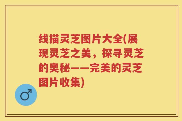 线描灵芝图片大全(展现灵芝之美，探寻灵芝的奥秘——完美的灵芝图片收集)