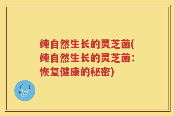纯自然生长的灵芝菌(纯自然生长的灵芝菌：恢复健康的秘密)