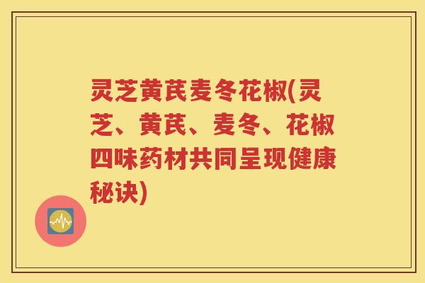 灵芝黄芪麦冬花椒(灵芝、黄芪、麦冬、花椒四味药材共同呈现健康秘诀)
