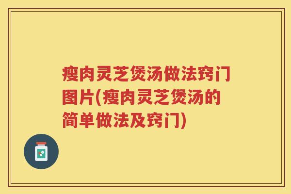 瘦肉灵芝煲汤做法窍门图片(瘦肉灵芝煲汤的简单做法及窍门)