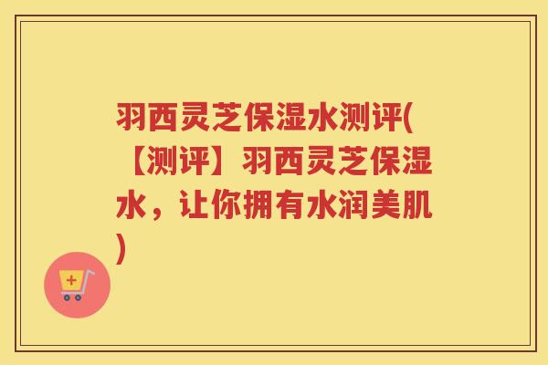 羽西灵芝保湿水测评(【测评】羽西灵芝保湿水，让你拥有水润美肌)