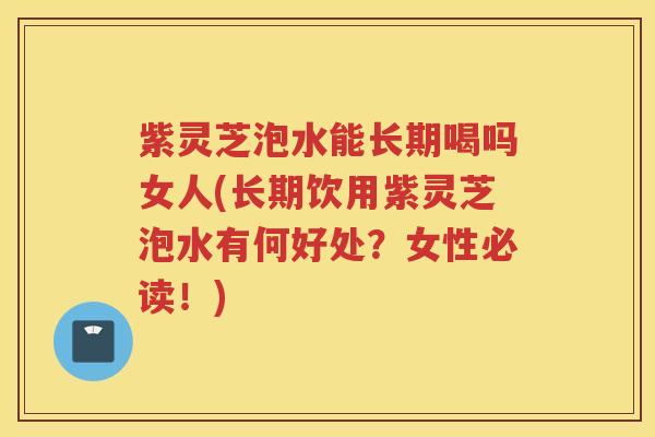紫灵芝泡水能长期喝吗女人(长期饮用紫灵芝泡水有何好处？女性必读！)