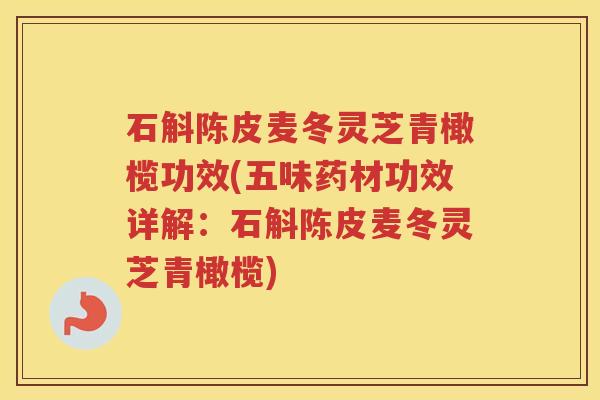 石斛陈皮麦冬灵芝青橄榄功效(五味药材功效详解：石斛陈皮麦冬灵芝青橄榄)