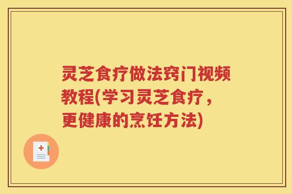 灵芝食疗做法窍门视频教程(学习灵芝食疗，更健康的烹饪方法)