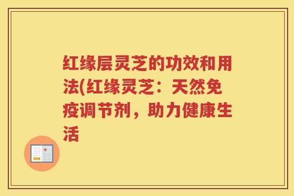 红缘层灵芝的功效和用法(红缘灵芝：天然免疫调节剂，助力健康生活
