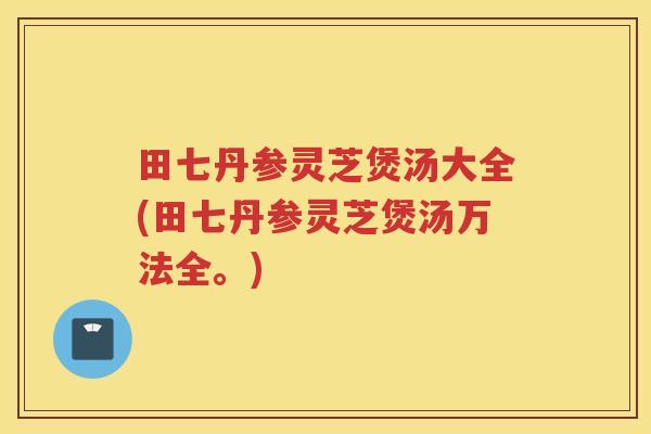 田七丹参灵芝煲汤大全(田七丹参灵芝煲汤万法全。)