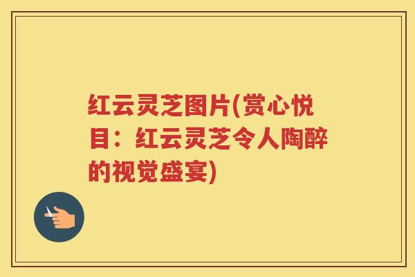红云灵芝图片(赏心悦目：红云灵芝令人陶醉的视觉盛宴)