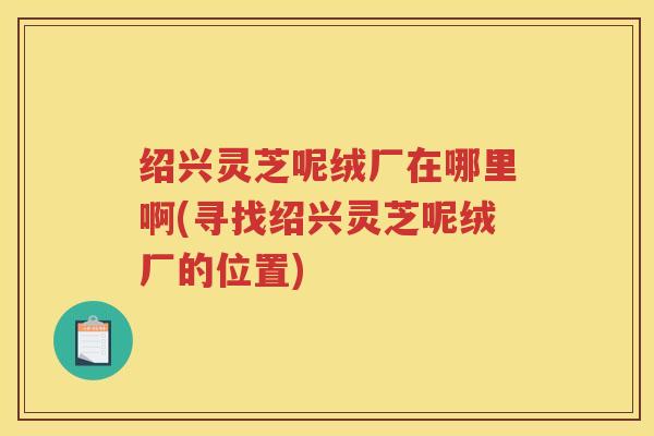 绍兴灵芝呢绒厂在哪里啊(寻找绍兴灵芝呢绒厂的位置)