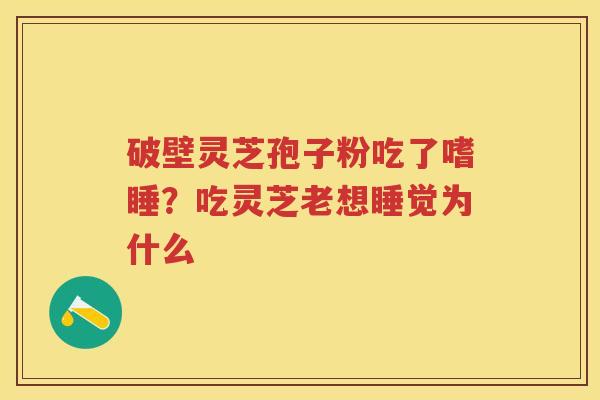 破壁灵芝孢子粉吃了嗜睡？吃灵芝老想睡觉为什么