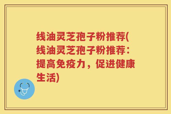 线油灵芝孢子粉推荐(线油灵芝孢子粉推荐：提高免疫力，促进健康生活)