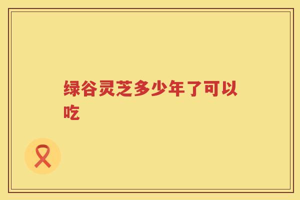 绿谷灵芝多少年了可以吃