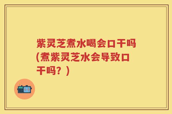 紫灵芝煮水喝会口干吗(煮紫灵芝水会导致口干吗？)