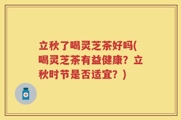 立秋了喝灵芝茶好吗(喝灵芝茶有益健康？立秋时节是否适宜？)