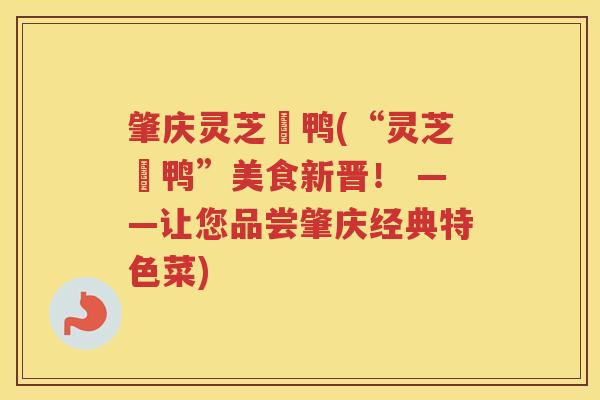 肇庆灵芝炆鸭(“灵芝炆鸭”美食新晋！ ——让您品尝肇庆经典特色菜)