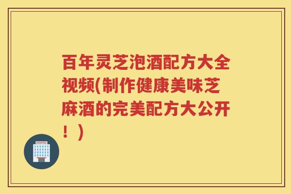 百年灵芝泡酒配方大全视频(制作健康美味芝麻酒的完美配方大公开！)