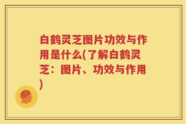 白鹤灵芝图片功效与作用是什么(了解白鹤灵芝：图片、功效与作用)