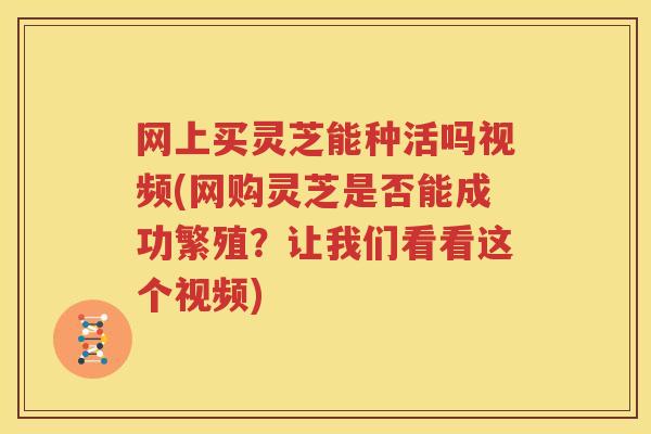 网上买灵芝能种活吗视频(网购灵芝是否能成功繁殖？让我们看看这个视频)
