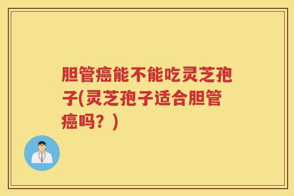 胆管能不能吃灵芝孢子(灵芝孢子适合胆管吗？)