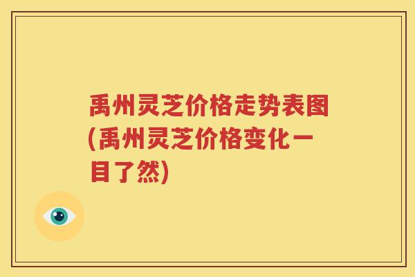 禹州灵芝价格走势表图(禹州灵芝价格变化一目了然)